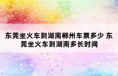 东莞坐火车到湖南郴州车票多少 东莞坐火车到湖南多长时间